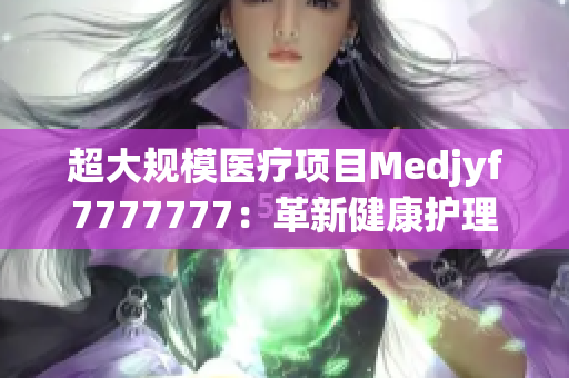 超大规模医疗项目Medjyf7777777：革新健康护理的前沿探索