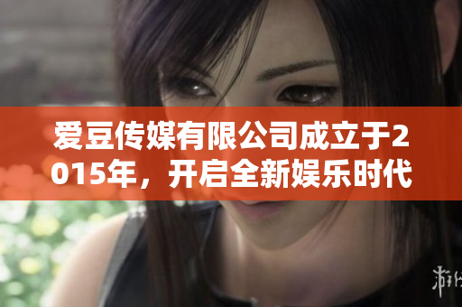 爱豆传媒有限公司成立于2015年，开启全新娱乐时代