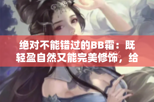 绝对不能错过的BB霜：既轻盈自然又能完美修饰，给你无暇妆容