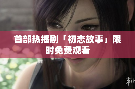 首部热播剧「初恋故事」限时免费观看