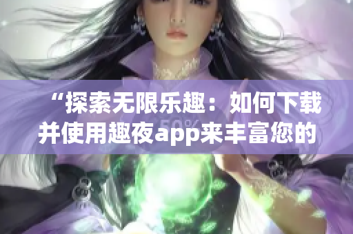 “探索无限乐趣:如何下载并使用趣夜app来丰富您的夜生活体验?” “探索无限乐趣:如何下载并使用趣夜app来丰富您的夜生活体验?”