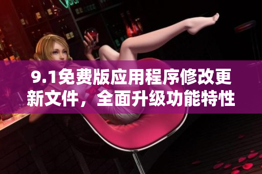 9.1免费版应用程序修改更新文件，全面升级功能特性