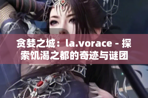 贪婪之城:la.vorace - 探索饥渴之都的奇迹与谜团 贪婪之城:la.vorace - 探索饥渴之都的奇迹与谜团