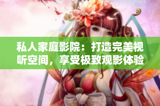 私人家庭影院:打造完美视听空间,享受极致观影体验 私人家庭影院:打造完美视听空间,享受极致观影体验