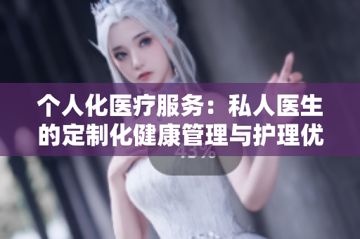 个人化医疗服务：私人医生的定制化健康管理与护理优势