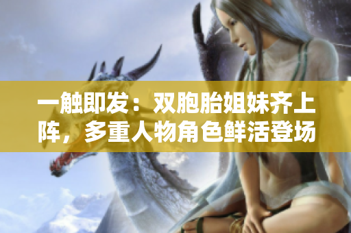 一触即发:双胞胎姐妹齐上阵,多重人物角色鲜活登场 一触即发:双胞胎姐妹齐上阵,多重人物角色鲜活登场