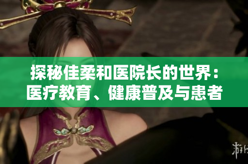 探秘佳柔和医院长的世界：医疗教育、健康普及与患者关怀