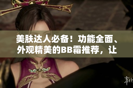 美肤达人必备！功能全面、外观精美的BB霜推荐，让你秒变光彩动人