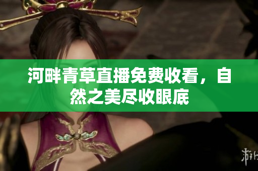 河畔青草直播免费收看，自然之美尽收眼底