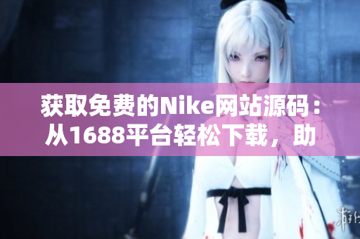 获取免费的Nike网站源码：从1688平台轻松下载，助您快速搭建专业电商！