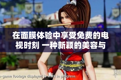 在面膜体验中享受免费的电视时刻 一种新颖的美容与娱乐结合体验