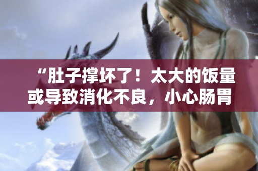 “肚子撑坏了！太大的饭量或导致消化不良，小心肠胃健康受损！”