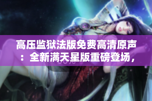 高压监狱法版免费高清原声：全新满天星版重磅登场，精彩绝伦！