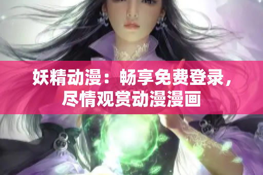 妖精动漫：畅享免费登录，尽情观赏动漫漫画