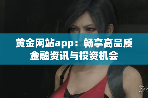 黄金网站app：畅享高品质金融资讯与投资机会