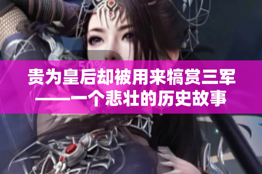 贵为皇后却被用来犒赏三军——一个悲壮的历史故事