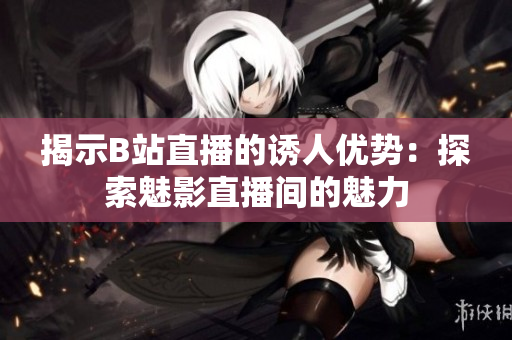 揭示B站直播的诱人优势：探索魅影直播间的魅力
