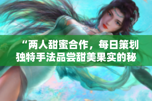 “两人甜蜜合作，每日策划独特手法品尝甜美果实的秘诀”