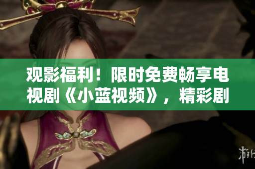 观影福利!限时免费畅享电视剧《小蓝视频》,精彩剧情随心观赏 观影福利!限时免费畅享电视剧《小蓝视频》,精彩剧情随心观赏