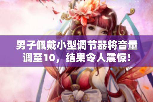 男子佩戴小型调节器将音量调至10,结果令人震惊! 男子佩戴小型调节器将音量调至10,结果令人震惊!