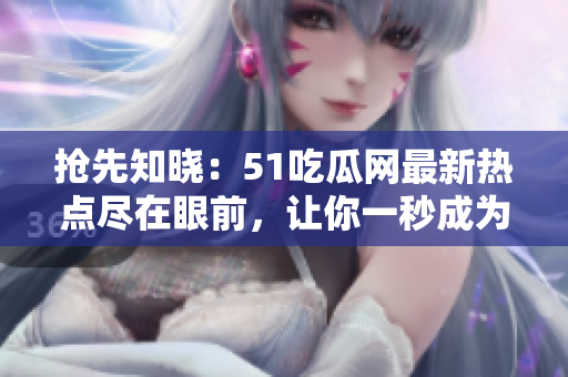 抢先知晓:51吃瓜网最新热点尽在眼前,让你一秒成为焦点人物! 抢先知晓:51吃瓜网最新热点尽在眼前,让你一秒成为焦点人物!
