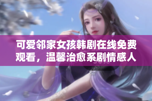 可爱邻家女孩韩剧在线免费观看,温馨治愈系剧情感人动人 可爱邻家女孩韩剧在线免费观看,温馨治愈系剧情感人动人