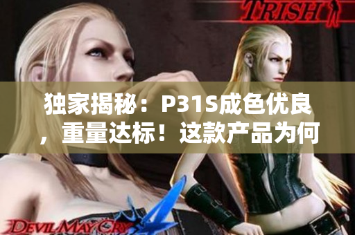 独家揭秘：P31S成色优良，重量达标！这款产品为何备受追捧？