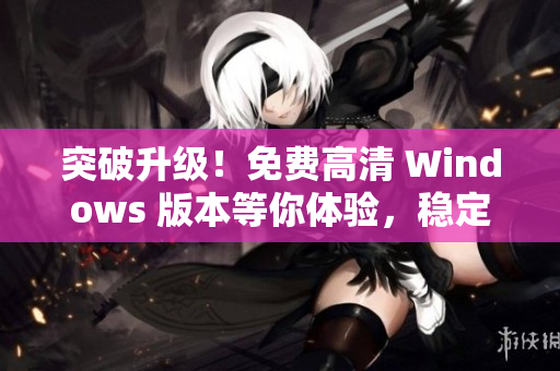 突破升级！免费高清 Windows 版本等你体验，稳定强大功能不容错过