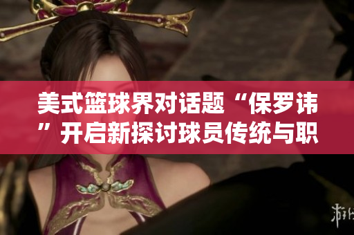 美式篮球界对话题“保罗讳”开启新探讨球员传统与职业伦理如何协调? 美式篮球界对话题“保罗讳”开启新探讨球员传统与职业伦理如何协调?