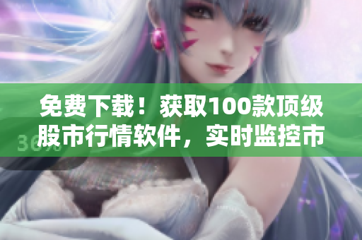 免费下载!获取100款顶级股市行情软件,实时监控市场走势 免费下载!获取100款顶级股市行情软件,实时监控市场走势