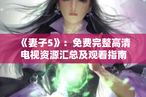 《妻子5》:免费完整高清电视资源汇总及观看指南 《妻子5》:免费完整高清电视资源汇总及观看指南