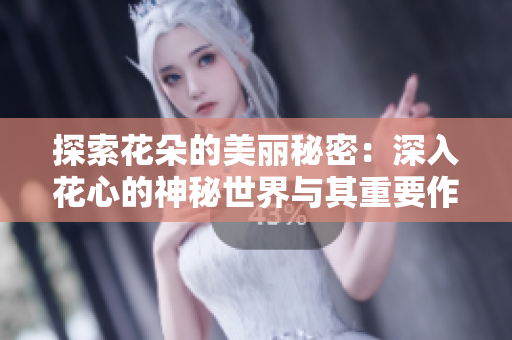 探索花朵的美丽秘密:深入花心的神秘世界与其重要作用 探索花朵的美丽秘密:深入花心的神秘世界与其重要作用