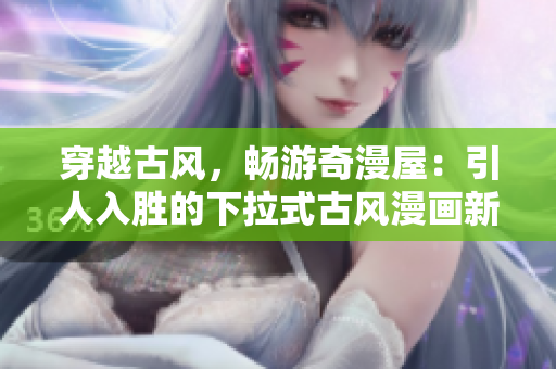 穿越古风,畅游奇漫屋:引人入胜的下拉式古风漫画新鲜体验 穿越古风,畅游奇漫屋:引人入胜的下拉式古风漫画新鲜体验