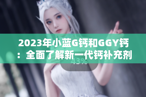 2023年小蓝G钙和GGY钙:全面了解新一代钙补充剂 2023年小蓝G钙和GGY钙:全面了解新一代钙补充剂