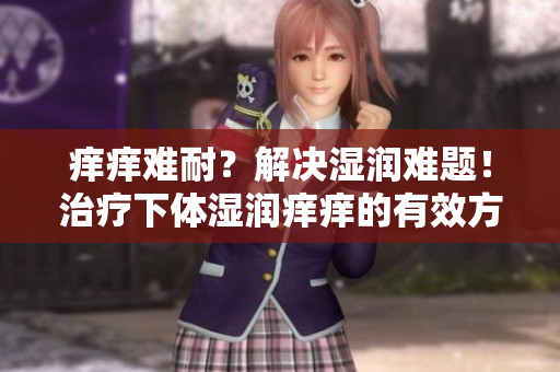 痒痒难耐?解决湿润难题!治疗下体湿润痒痒的有效方法大揭秘 痒痒难耐?解决湿润难题!治疗下体湿润痒痒的有效方法大揭秘