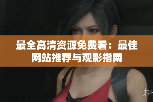 最全高清资源免费看:最佳网站推荐与观影指南 最全高清资源免费看:最佳网站推荐与观影指南