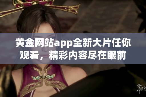 黄金网站app全新大片任你观看，精彩内容尽在眼前