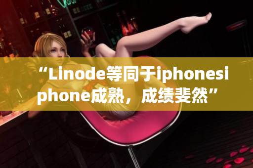 “Linode等同于iphonesiphone成熟，成绩斐然”