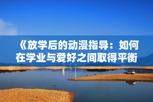 《放学后的动漫指导:如何在学业与爱好之间取得平衡?》 《放学后的动漫指导:如何在学业与爱好之间取得平衡?》