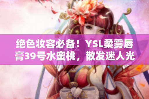 绝色妆容必备！YSL柔雾唇膏39号水蜜桃，散发迷人光泽