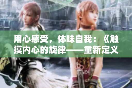 用心感受,体味自我:《触摸内心的旋律——重新定义“亲亲你的嘴巴摸摸你的脸”》 用心感受,体味自我:《触摸内心的旋律——重新定义“亲亲你的嘴巴摸摸你的脸”》