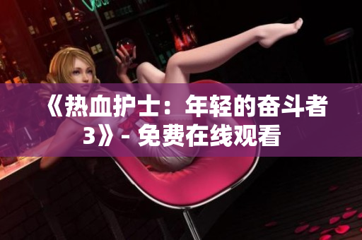 《热血护士:年轻的奋斗者3》- 免费在线观看 《热血护士:年轻的奋斗者3》- 免费在线观看