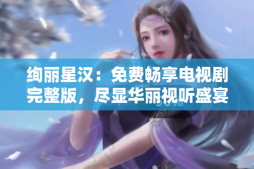 绚丽星汉:免费畅享电视剧完整版,尽显华丽视听盛宴 绚丽星汉:免费畅享电视剧完整版,尽显华丽视听盛宴