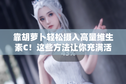 靠胡萝卜轻松摄入高量维生素C!这些方法让你充满活力 靠胡萝卜轻松摄入高量维生素C!这些方法让你充满活力