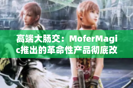 高端大肠交:MoferMagic推出的革命性产品彻底改变游戏规则 高端大肠交:MoferMagic推出的革命性产品彻底改变游戏规则