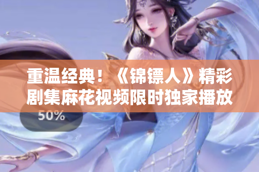 重温经典！《锦镖人》精彩剧集麻花视频限时独家播放，全网首映等你来观赏！