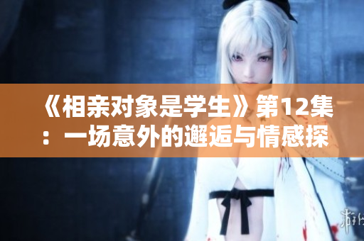 《相亲对象是学生》第12集：一场意外的邂逅与情感探索