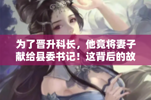 为了晋升科长，他竟将妻子献给县委书记！这背后的故事令人震惊！