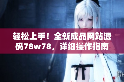 轻松上手!全新成品网站源码78w78,详细操作指南带你快速搭建网站! 轻松上手!全新成品网站源码78w78,详细操作指南带你快速搭建网站!