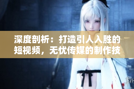 深度剖析：打造引人入胜的短视频，无忧传媒的制作技巧揭秘